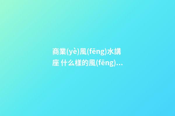 商業(yè)風(fēng)水講座 什么樣的風(fēng)水布局可旺商鋪